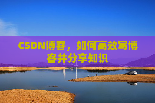 CSDN博客，如何高效写博客并分享知识